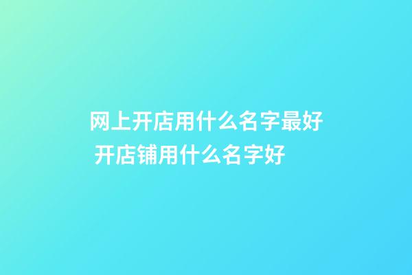 网上开店用什么名字最好 开店铺用什么名字好